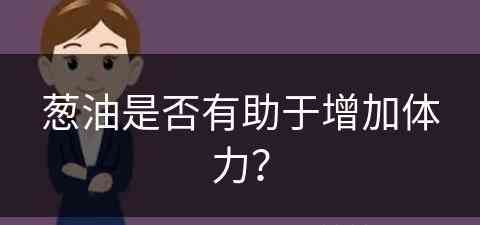 葱油是否有助于增加体力？(葱油是否有助于增加体力呢)